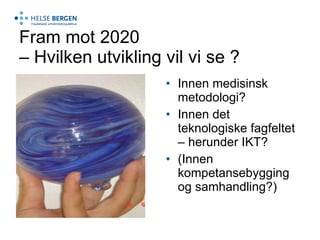 Fram mot 2020  – Hvilken utvikling vil vi se ? Innen medisinsk metodologi?  Innen det teknologiske fagfeltet – herunder IKT? (Innen kompetansebygging og samhandling?) 