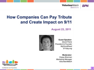 How Companies Can Pay Tribute
             and Create Impact on 9/11
                               August 23, 2011


                                     Guest Speaker:
                                         David Paine
                                 President & Founder
                                       MyGoodDeed
                                          911day.org


                                         Moderator:
                                     Casey Brennan
                                  Marketing Manager
                                     VolunteerMatch


Confidential and Proprietary                           1
 