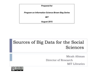Sources of Big Data for the Social
Sciences
Micah Altman
Director of Research
MIT Libraries
Prepared for
Program on Information Science Brown Bag Series
MIT
August 2015
 