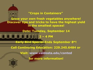 “ Crops in Containers”  Grow your own fresh vegetables anywhere! Discover tips and tricks to have the highest yield in the smallest spaces! Date: Tuesday, September 14 2 – 4 PM Early Bird Special Ends September 8 th ! Call Continuing Education: 229.245.6484 or  Visit:  www.valdosta.edu/conted for more information! 
