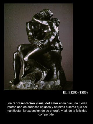 EL BESO (1886) una  representación visual del amor  en la que una fuerza interna une en audaces enlaces y abrazos a seres que así manifiestan la expansión de su energía vital, de la felicidad compartida.  