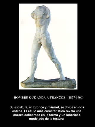 HOMBRE QUE ANDA A TRANCOS  (1877-1900) Su escultura, en  bronce y mármol , se divide en  dos estilos .  El estilo más característico revela una dureza deliberada en la forma y un laborioso modelado de la textura   