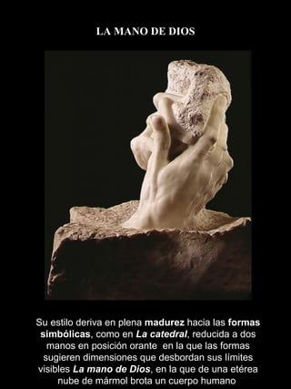 LA MANO DE DIOS Su estilo deriva en plena  madurez  hacia las  formas simbólicas , como en  La catedral , reducida a dos manos en posición orante  en la que las formas sugieren dimensiones que desbordan sus límites visibles  La mano de Dios , en la que de una etérea nube de mármol brota un cuerpo humano  