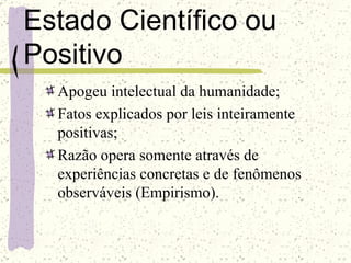Estado Científico ou Positivo Apogeu intelectual da humanidade; Fatos explicados por leis inteiramente positivas; Razão opera somente através de experiências concretas e de fenômenos observáveis (Empirismo). 