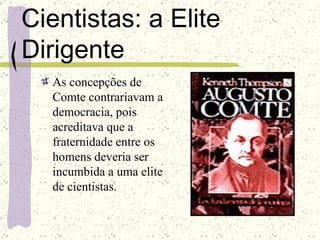 Cientistas: a Elite Dirigente As concepções de Comte contrariavam a democracia, pois acreditava que a fraternidade entre os homens deveria ser incumbida a uma elite de cientistas. 