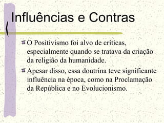 Influências e Contras O Positivismo foi alvo de críticas, especialmente quando se tratava da criação da religião da humanidade. Apesar disso, essa doutrina teve significante influência na época, como na Proclamação da República e no Evolucionismo. 