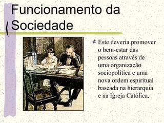 Funcionamento da Sociedade Este deveria promover o bem-estar das pessoas através de uma organização sociopolítica e uma nova ordem espiritual baseada na hierarquia e na Igreja Católica . 