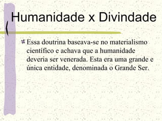 Humanidade x Divindade Essa doutrina baseava-se no materialismo científico e achava que a humanidade deveria ser venerada. Esta era uma grande e única entidade, denominada o Grande Ser. 