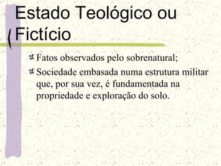Estado Teológico ou Fictício Fatos observados pelo sobrenatural; Sociedade embasada numa estrutura militar que, por sua vez, é fundamentada na propriedade e exploração do solo. 