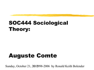 SOC444 Sociological
  Theory:




  Auguste Comte
Sunday, October 21, 2012
                     © 1998-2006 by Ronald Keith Bolender
                                               1
 