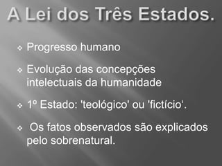  Progresso humano
 Evolução das concepções
intelectuais da humanidade
 1º Estado: 'teológico' ou 'fictício„.
 Os fatos observados são explicados
pelo sobrenatural.
 