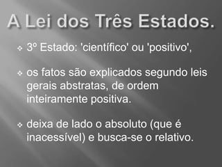  3º Estado: 'científico' ou 'positivo',
 os fatos são explicados segundo leis
gerais abstratas, de ordem
inteiramente positiva.
 deixa de lado o absoluto (que é
inacessível) e busca-se o relativo.
 