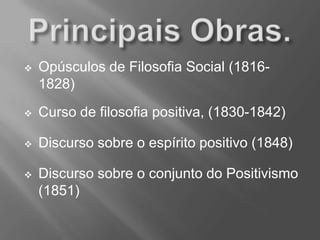 Opúsculos de Filosofia Social (1816-
1828)
 Curso de filosofia positiva, (1830-1842)
 Discurso sobre o espírito positivo (1848)
 Discurso sobre o conjunto do Positivismo
(1851)
 