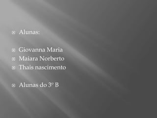  Alunas:
 Giovanna Maria
 Maiara Norberto
 Thais nascimento
 Alunas do 3º B
 
