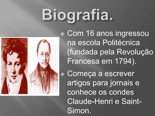  Com 16 anos ingressou
na escola Politécnica
(fundada pela Revolução
Francesa em 1794).
 Começa a escrever
artigos para jornais e
conhece os condes
Claude-Henri e Saint-
Simon.
 