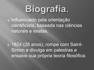  Influenciado pela orientação
cientificista, baseada nas ciências
naturais e exatas.
 1824 (28 anos), rompe com Saint-
Simon e divulga em palestras e
ensaios sua própria teoria filosófica.
 