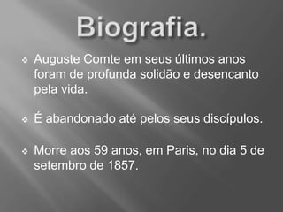  Auguste Comte em seus últimos anos
foram de profunda solidão e desencanto
pela vida.
 É abandonado até pelos seus discípulos.
 Morre aos 59 anos, em Paris, no dia 5 de
setembro de 1857.
 