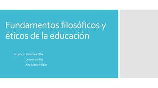 Fundamentos filosóficos y
éticos de la educación
Grupo 7 :Verónica Félix
Leonardo Oña
Ana María Pillajo
 