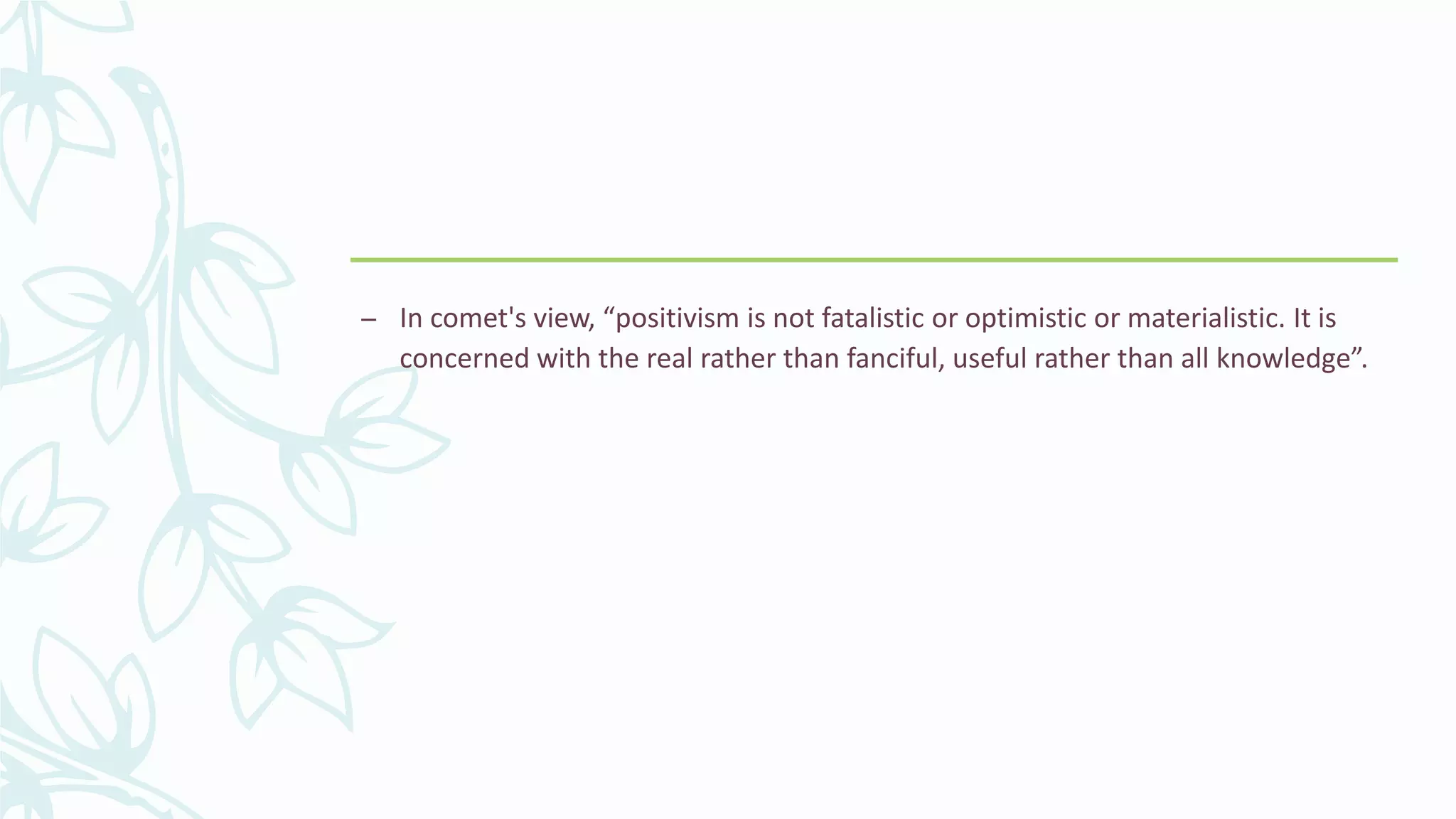 – In comet's view, “positivism is not fatalistic or optimistic or materialistic. It is
concerned with the real rather than fanciful, useful rather than all knowledge”.
 