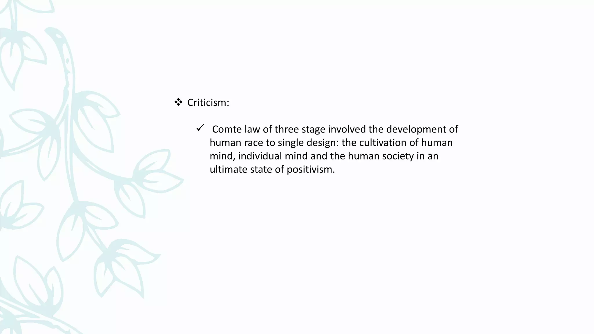  Criticism:
 Comte law of three stage involved the development of
human race to single design: the cultivation of human
mind, individual mind and the human society in an
ultimate state of positivism.
 