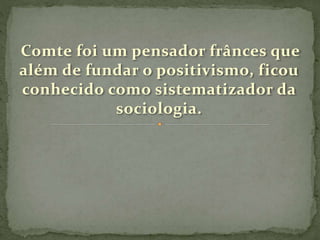 Comte foi um pensador frânces que
além de fundar o positivismo, ficou
conhecido como sistematizador da
sociologia.
 