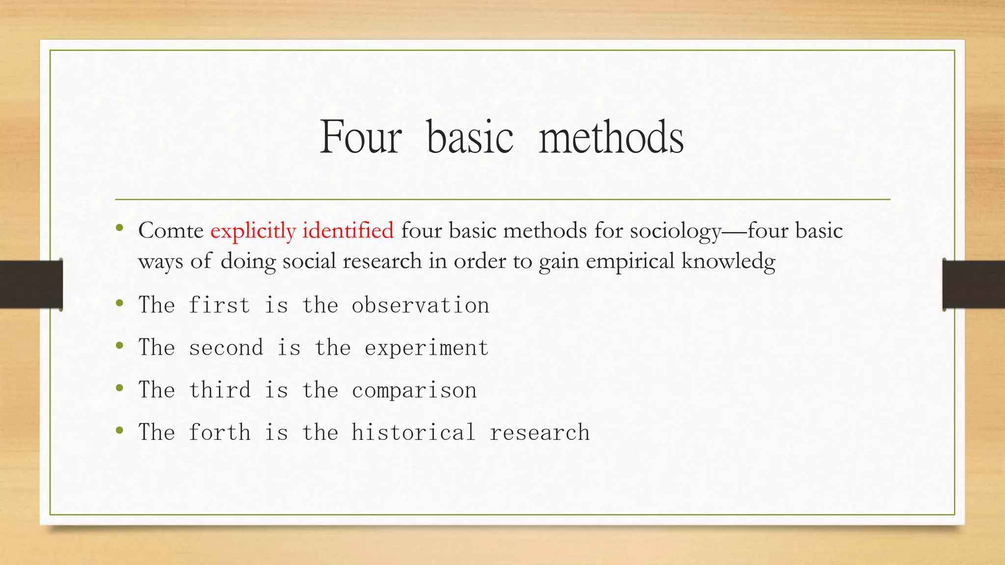 Four basic methods
• Comte explicitly identified four basic methods for sociology—four basic
ways of doing social research in order to gain empirical knowledg
• The first is the observation
• The second is the experiment
• The third is the comparison
• The forth is the historical research
 