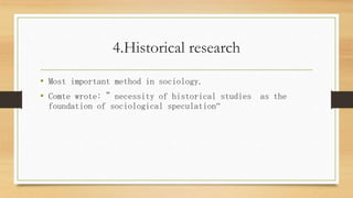 4.Historical research
• Most important method in sociology.
• Comte wrote: ”necessity of historical studies as the
foundation of sociological speculation”
 