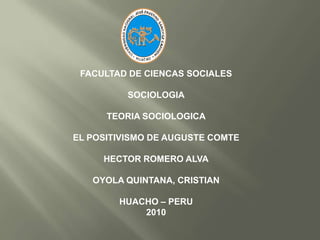 FACULTAD DE CIENCAS SOCIALES SOCIOLOGIA TEORIA SOCIOLOGICA EL POSITIVISMO DE AUGUSTE COMTE HECTOR ROMERO ALVA OYOLA QUINTANA, CRISTIAN HUACHO – PERU 2010 
