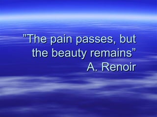 ”The pain passes, but
  the beauty remains”
            A. Renoir
 