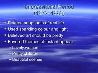 Impressionist Period
               (1872–1883)
   Painted snapshots of real life
   Used sparkling colour and light
   Believed art should be pretty
   Favored themes of instant appeal
    – Lovely women
    – Pretty children
    – Beautiful scenes
 