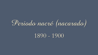 Periodo nacré (nacarado)
1890 - 1900
 