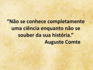 “Não se conhece completamente
uma ciência enquanto não se
souber da sua história.”
Auguste Comte
 