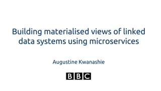 Building materialised views of linked
data systems using microservices
Augustine Kwanashie
 