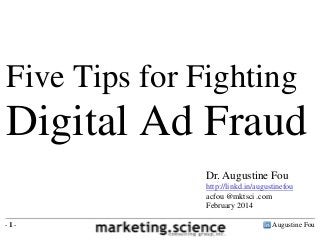 Five Tips for Fighting

Digital Ad Fraud
Dr. Augustine Fou
http://linkd.in/augustinefou
acfou @mktsci .com
February 2014
-1-

Augustine Fou

 