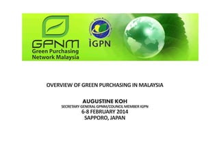 OVERVIEW OF GREEN PURCHASING IN MALAYSIA
AUGUSTINE KOH
SECRETARY GENERAL GPNM/COUNCIL MEMBER IGPN
6‐8 FEBRUARY 2014
SAPPORO, JAPAN
 