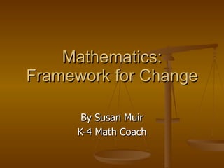 Mathematics: Framework for Change By Susan Muir K-4 Math Coach 