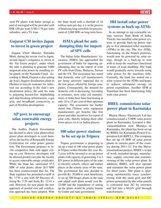 6 t Vol. III s Issue-8	   	                                                                                            news
rural PV plants with batter storage as       the State faced with a shortfall of 24         SBI install solar power
part of microgrid will be provided with      million units per day, it is in the process
INR 150 per watt (USD 2.76 per watt)         of finalizing long-term bids for procure-
                                                                                           systems as back up ATMs
subsidies, and a 5% loan.                    ment of 2,000 MW on long-term basis.            In an attempt to tap renewable en-
                                                                                           ergy sources, State Bank of India,
                                                                                           Tiruchi, has installed solar power sys-
Gujarat CM invites Japan                        ISMA plead for anti-                       tems to provide back-up power sup-
to invest in green project                    dumping duty for import                      ply to five automated teller machines
                                                                                           (ATMs) in the city. The five ATMs,
   Gujarat Chief Minister Narendra
                                                   of SPV cells                            functioning on the branch premises,
Modi, during his recent visit to Japan,         The Indian Solar Manufacturers’ As-        would now be powered by solar en-
invited Japan’s companies to invest in       socation (ISMA) has approached the            ergy, though as a back-up to start
the ‘Go Green project’, under which          government of India for imposing an-          with to keep the machines functional
the state is planning to generate 5,000      tidumping duty on the import of solar         at times of load shedding. The bank
megawatt solar power by installing so-       PV cells from China. Malaysia, Taiwan         would gradually move towards using
lar panels on the Narmada Canal. Ac-         and the US. The association has stated        solar power for the machines fully.
cording to Modi, Gujarat is also setting     that domestic solar cell manufacturers        Currently, the bank has rented out a
up Asia’s biggest desalination plant in      are being adversely impacted due to           solar system for the ATMs and hopes
Dholera to recycle seawater for indus-       the low prices offered by foreign com-        to achieve substantial savings on
trial use according to the state’s new       panies. Consequently, the demand for          power expenditure. Another ATM at
desalination policy. He said, his state      domestic cells is decreasing. According       Nannilam has been functioning fully
is preparing hazard-free shipbuilding        to estimates, most solar cell manufac-        with solar power.
and ship-breaking infrastructure, a gas      turers in India have been functioning at
grid, and broadband connectivity as          only 10 to 15 per cent of their optimum
part of NextGen development.                 capacity. The association has further         BHEL commissions solar
                                             stated that Chinese solar equipment           power plant in Karnataka
                                             manufacturers get benefits like free
   AP govt. to encourage                     power and other incentives for export of        Bharat Heavy Electricals Ltd has
  solar, renewable energy                    solar cells, thereby helping them offer       commissioned a 5-MW solar power
                                             lower prices vis-à-vis Indian players.        plant in Karnataka. Located a Shi-
           projects                                                                        vanasamudram near Mandya in
   The Andhra Pradesh Government                                                           Karnataka, the plant has been set up
has decided to allow solar photovoltaic        100 solar power stations                    by BHEL for Karnataka Power Cor-
power plant developers to avail them-           to be set up in Tripura                    poration Ltd (KPCL). The company
selves the facility of Renewable Energy                                                    has set up 15 MW of solar power
Certification for solar power genera-          Tripura government is proposing to          plants in various parts of the coun-
tion. The Government proposes to in-         set up a total of 100 solar power plants      try during 2011-12. For the Shiva-
vite competitive bids with upper ceil-       in Tripura within October this year. Rs.      nasamudram project, BHEL’s scope
ing on cost. However, developers will        3 crore will be invested to set up power      of work included design, manufac-
be allowed pooled cost plus the facility     plants with capacity of generating 1 to 3     ture, supply, erection and commis-
to access renewable energy certificates.     KV power in different parts of the state      sioning of the solar power plant. In
While the State has sanctioned 97.5          to electrify schools, offices and market      addition, BHEL will also operate
MW of solar plants, about 26.5 MW            places in the remote areas of the state.      and maintain the solar power plant
has been commissioned thus far. The          The government has also decided to            for three years. The plant is oper-
State regulator has permitted a tariff of    provide Rs. 20,000 to each beneficiary        ating satisfactorily since synchro-
Rs. 17.91 a unit with AP Discoms of-         to set up 500 biogas plants in the state      nizing with the main grid and DC
fering Rs. 5.50 and Ireda Rs. 12.41 a        and added each plant would cost Rs.           power generated by the solar panels
unit. However, for new plants the new        22,000 and the expenditure of setting         is converted into AC by inverters
approach of pooled cost and certifica-       up the plants would be jointly bourne         and fed into a 66-kV grid through
tion approach has been adopted. With         by Centre and state government.               transformers.

            S O L A R      E N E R G Y      S O C I E T Y     O F    I N D I A      ( S E S I ) ,   N E W   D E L H I
 