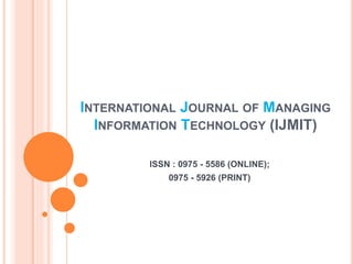 INTERNATIONAL JOURNAL OF MANAGING
INFORMATION TECHNOLOGY (IJMIT)
ISSN : 0975 - 5586 (ONLINE);
0975 - 5926 (PRINT)
 