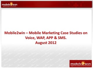 Mobile2win – Mobile Marketing Case Studies on
          Voice, WAP, APP & SMS.
                August 2012
 