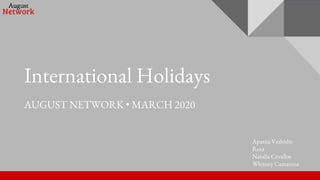 International Holidays
AUGUST NETWORK • MARCH 2020
Aparna Vashisht-
Rota
Natalia Cevallos
Whitney Camarena
 