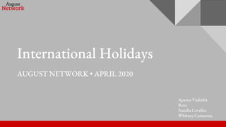 International Holidays
AUGUST NETWORK • APRIL 2020
Aparna Vashisht-
Rota
Natalia Cevallos
Whitney Camarena
 