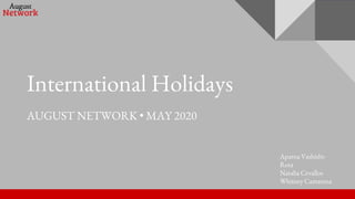 International Holidays
AUGUST NETWORK • MAY 2020
Aparna Vashisht-
Rota
Natalia Cevallos
Whitney Camarena
 