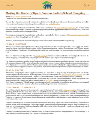 Aug-16
Making the Grade: 3 Tips to Save on Back-to-School Shopping
(From http://money.usnews.com/)
Plan ahead and scour for deals to avoid unnecessary splurges.
The lazy days ofsummer are slowly winding down. In the weeks ahead, many kids across the country will say farewell to
swim parties and play dates in exchange for school books and packed lunches.
The annual prep for back to school comes with a cost. According to the National Retail Federation, the average family
with children in grades K-12planned to spend$630.36 on electronics,apparel and otherschool needs in 2015 while total
spending was expected to reach $24.9 billion.
These expenses can put a financial strain on families, especially for the 60 percent of Americans living paycheck to
paycheck and thosestruggling to pay down debt.
However, there areseveral ways to make going back to school more affordableand as easy as 1 -2-3.
DO YOUR HOMEWORK
Before you purchase anything for back to school, do your homewo rk. Ifyour school provides a class supply list, start by
taking inventory ofwhat you already haveat home. Repurposeany pencils, crayons or folders that camehome at the end
of the school year. Check to see if lunch boxes, backpacks and water bottles are in good condition and can be reused this
year.
Once you determine what you need to buy, create a budget and stick to it. If you'll feel the financial pinch with back-to-
school shopping,consider making temporary trade-offs in other areas ofyour budget, like dining out.
The important thing to remember is that back-to-school planning is not a one-time financial event. At the start ofevery
calendar year, it's a great idea to include an education budget among your spending categories so you can plan and save.
To best prepareyouand yourwallet forthe academic year ahead,remember to budgetfor expenses beyond school supplies
like school lunches, supplies for special class projects, shoes(becausekids always seem to outgrowthem) and class photos.
BE AN A+ SHOPPER
Whether its tech gadgets, school supplies or clothes, it's important to shop smartly. Many big retailers are already
advertising back-to-school sales. Monitor your favorite retailer websites for special offers and discounts and take
advantageofloyalty rewardprograms. Check with your school to see ifit has discount programs with retailers.
When it comes to purchasing school supplies, get creative!Buy items like glue sticks and paper in bulk and split the cost
with other parents.Another easy way to save money is to buy generic versus name-brand items.
Don't forget yourpantry. Take advantage ofgood deals on food essentials like peanut butter, granola bars, and tuna and
crackers, whichare staples ofmany school lunches and make perfect after-school snacks.
DON'T DITCH CLOTHING DEALS
One of the most anticipated,but often expensive aspects ofgoing back to school is buying new clothes. To help curb your
spending, first identify the must-have items in your child's closet like jeans, comfortable shoes and a jacket for the cold
winter months. Ifyour budgetallows, expand thewardrobeand purchase additional items as needed.It's also a goodidea
to buy clothing that can be easily mixed and matched. A black cardigan, for example, looks great with jeans and a plain
T-shirt or overa dress. Consignment stores, clearanceracks and onlineresalesites havea great selection ofname brands
at a fraction ofthe cost.
There are several options to save money on school uniforms, too. Many big retailers sell traditional navy blueand khaki
pants as well as solid colored polos.Uniform exchanges are also popular at many private schools. These exchanges are a
great way to buy gently used uniforms at an affordableprice.Ifyour school doesn't offe r a uniform exchange, start oneof
your own with otherparents.
There are countless opportunities to take advantage of back-to-school summer savings before the first bell rings. All it
takes is a little creativity, patience and a budget to help you get there.
Aug-16 Pg. 9
 