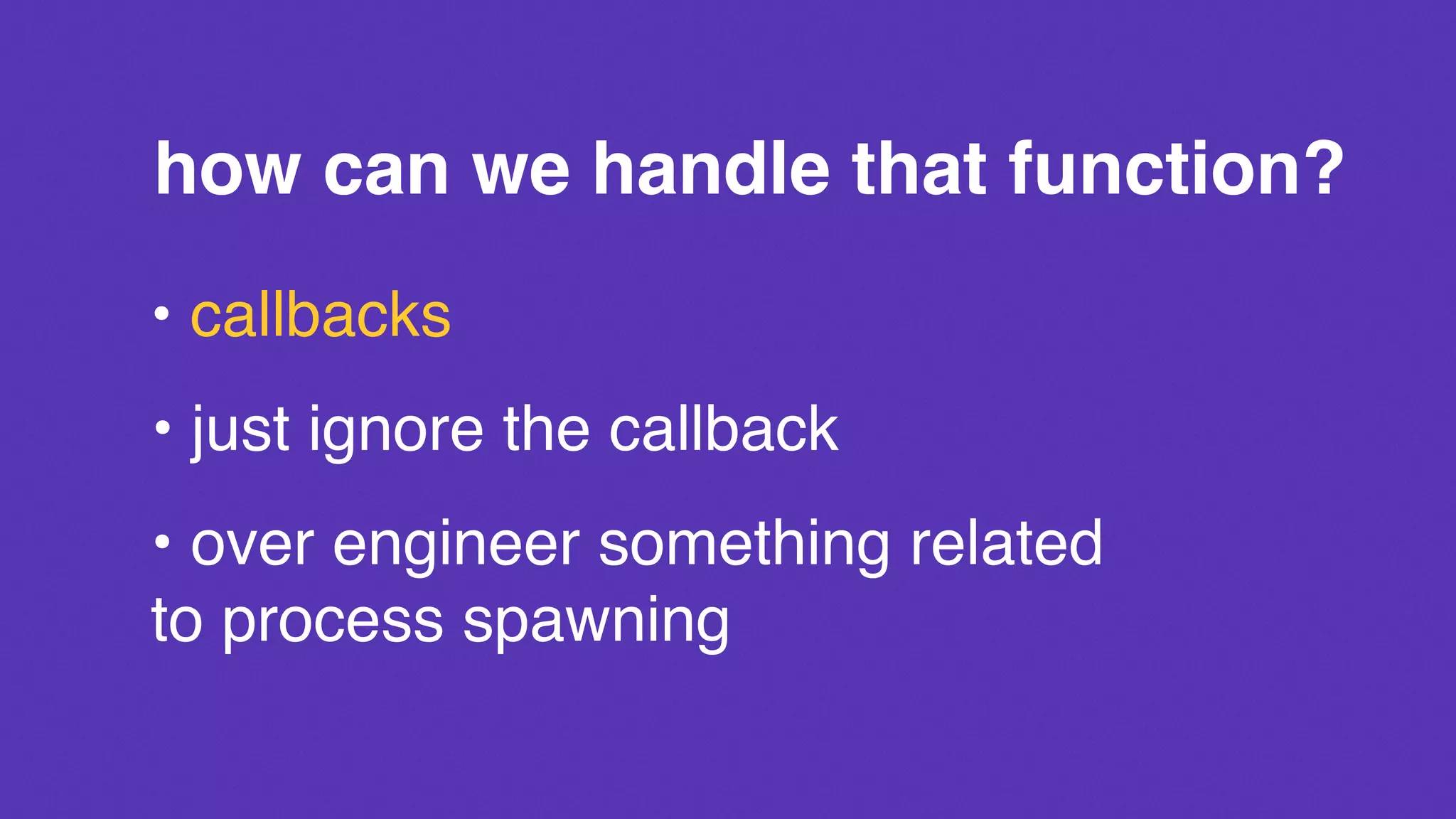 how can we handle that function?
• callbacks
• just ignore the callback
• over engineer something related
to process spawning
 