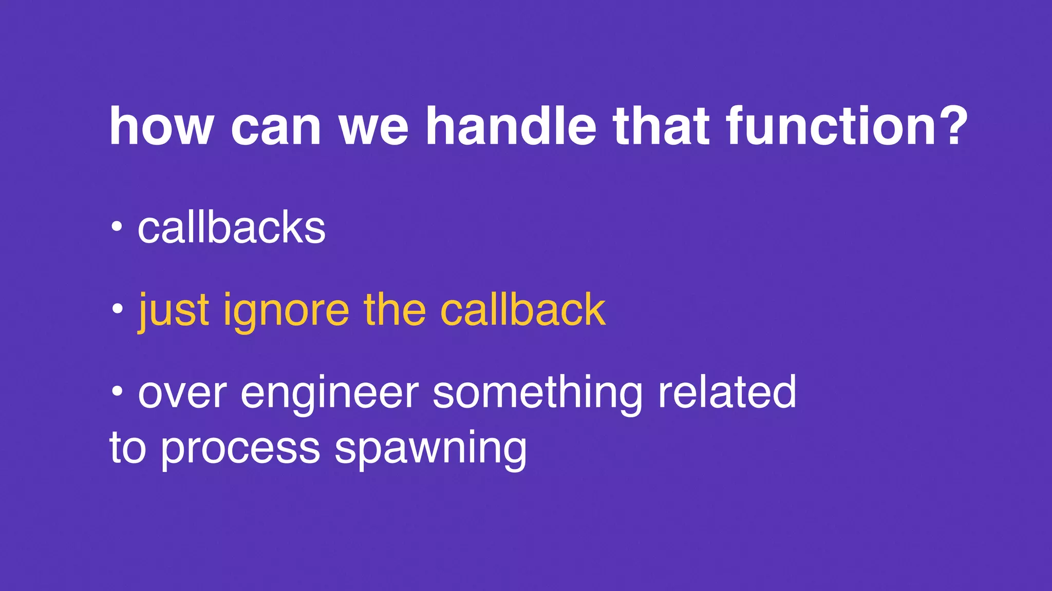 how can we handle that function?
• callbacks
• just ignore the callback
• over engineer something related
to process spawning
 