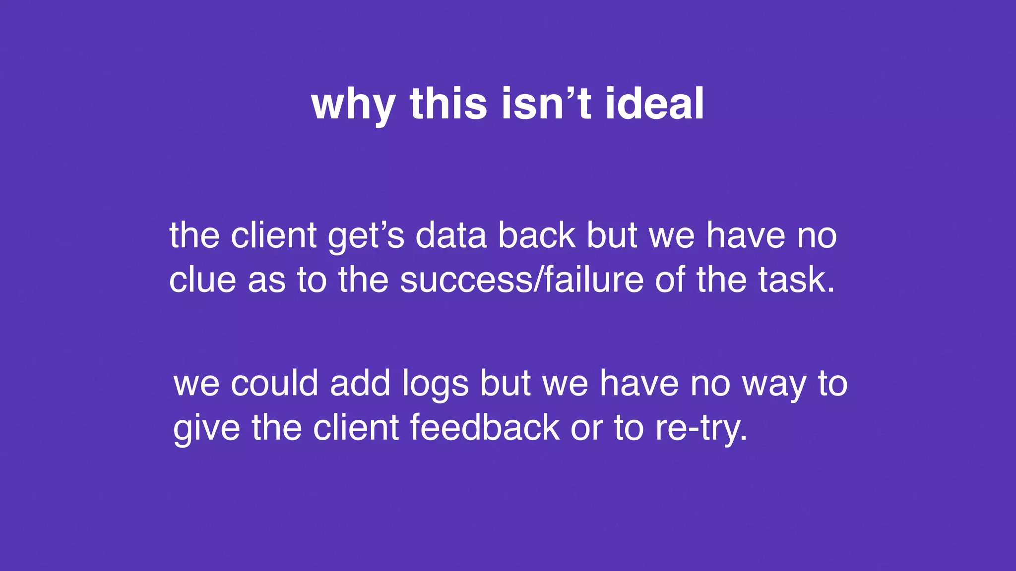 why this isn’t ideal
the client get’s data back but we have no
clue as to the success/failure of the task.
we could add logs but we have no way to
give the client feedback or to re-try.
 