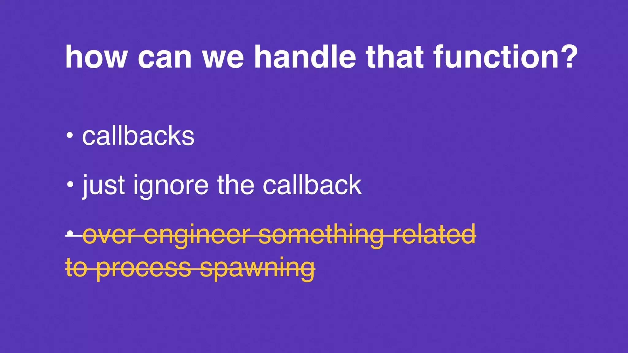 how can we handle that function?
• callbacks
• just ignore the callback
• over engineer something related
to process spawning
 