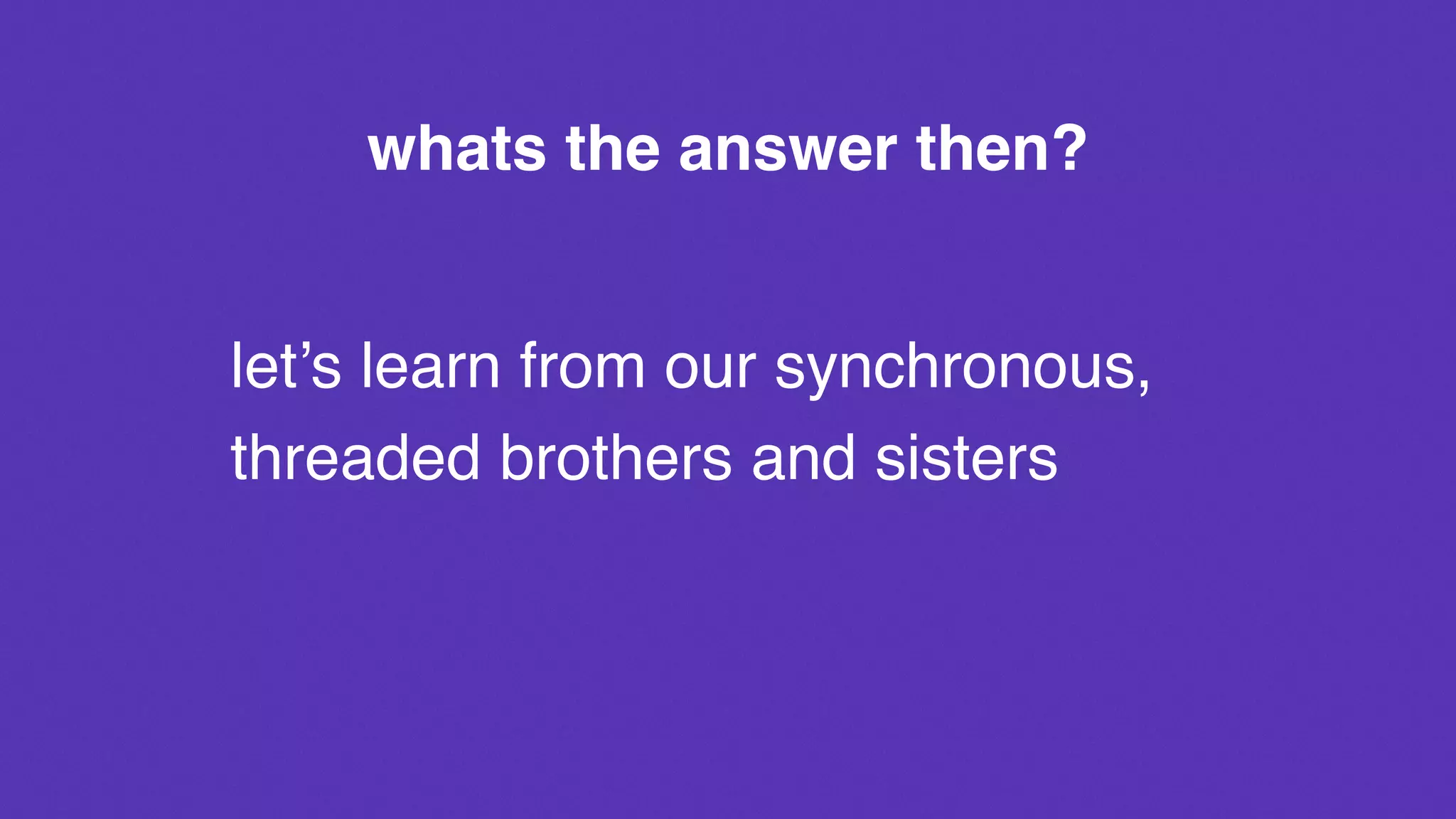 let’s learn from our synchronous,
threaded brothers and sisters
whats the answer then?
 