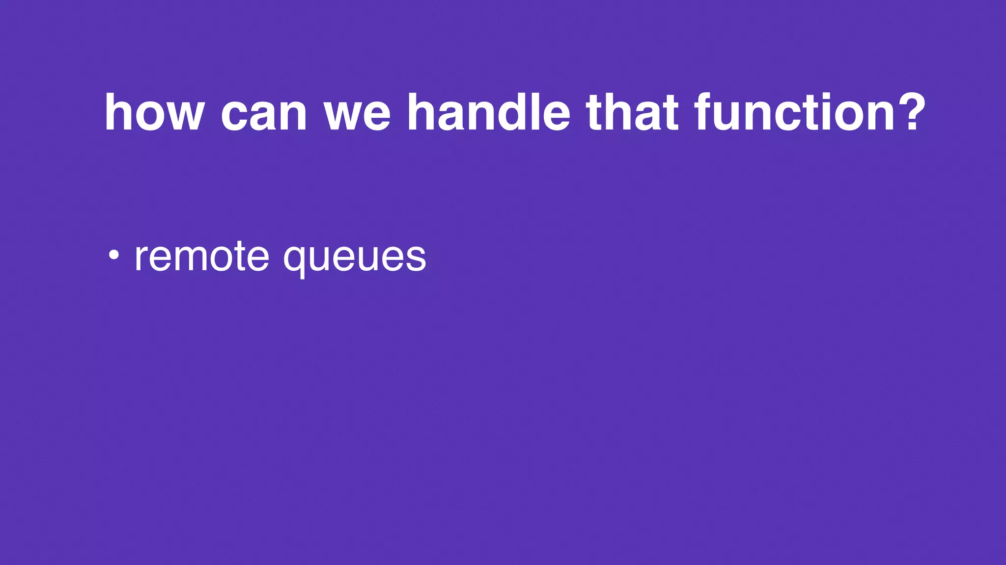 how can we handle that function?
• remote queues
 