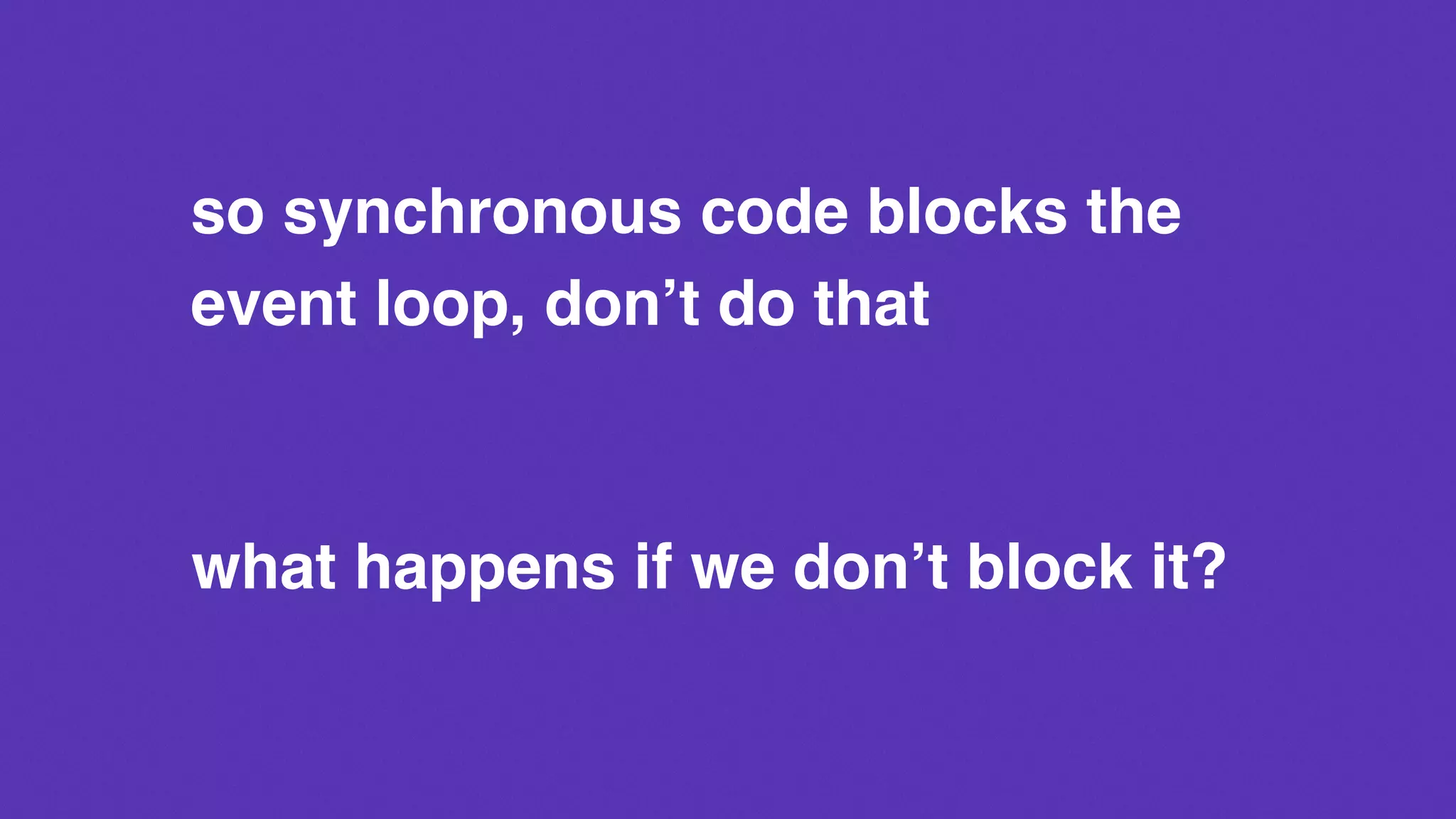 so synchronous code blocks the
event loop, don’t do that
what happens if we don’t block it?
 